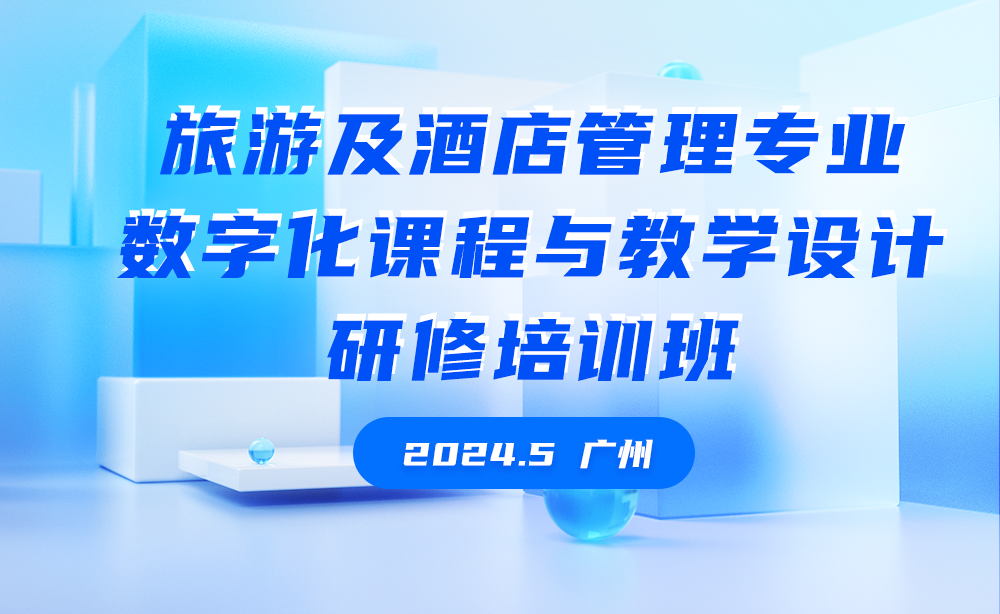 线下师资 | 2024-5 | 广州站：酒旅类专业数字化课程设计研修班启动报名